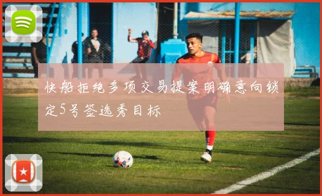 快船拒绝多项交易提案明确意向锁定5号签选秀目标