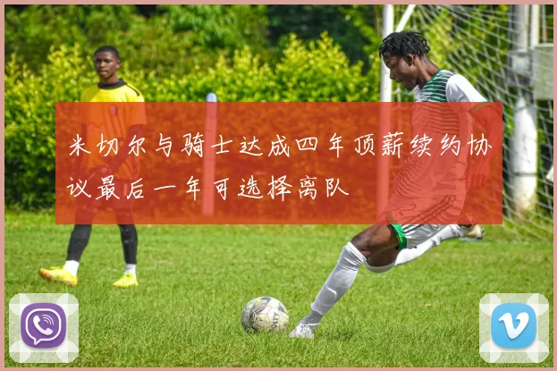 米切尔与骑士达成四年顶薪续约协议最后一年可选择离队