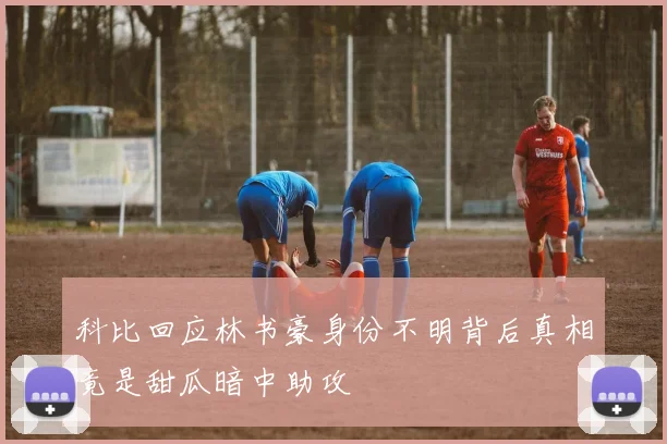 科比回应林书豪身份不明背后真相竟是甜瓜暗中助攻