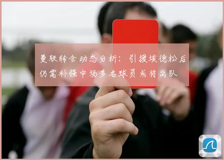 曼联转会动态分析：引援埃德松后仍需补强中场多名球员或将离队