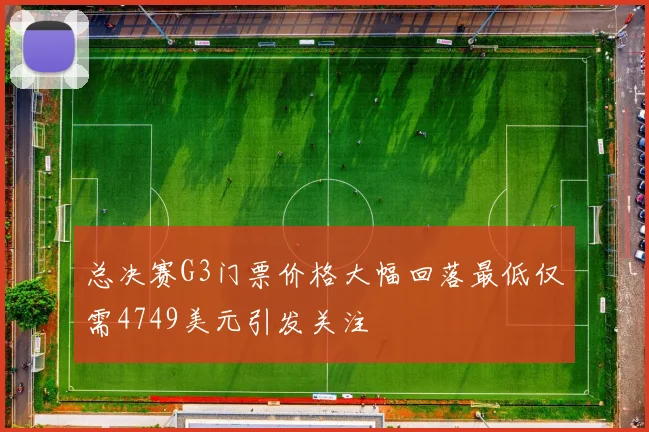 总决赛G3门票价格大幅回落最低仅需4749美元引发关注