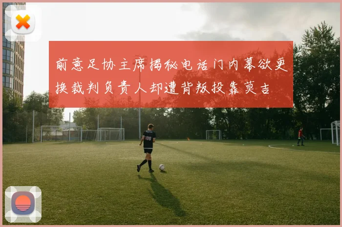 前意足协主席揭秘电话门内幕欲更换裁判负责人却遭背叛投靠莫吉