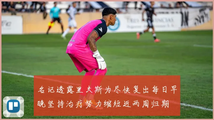 名记透露里夫斯为尽快复出每日早晚坚持治疗努力缩短近两周归期