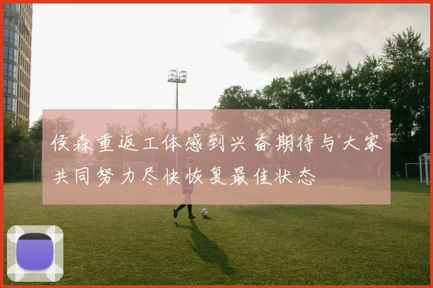 侯森重返工体感到兴奋期待与大家共同努力尽快恢复最佳状态