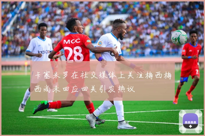 卡塞米罗在社交媒体上关注梅西梅西尚未回应回关引发热议