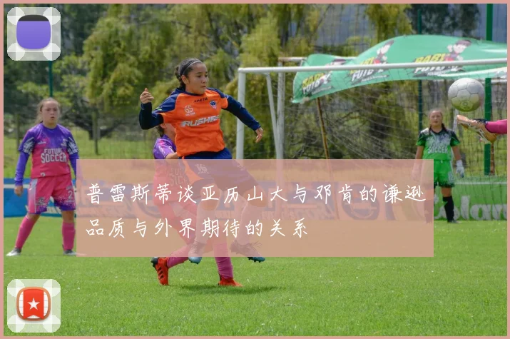 普雷斯蒂谈亚历山大与邓肯的谦逊品质与外界期待的关系